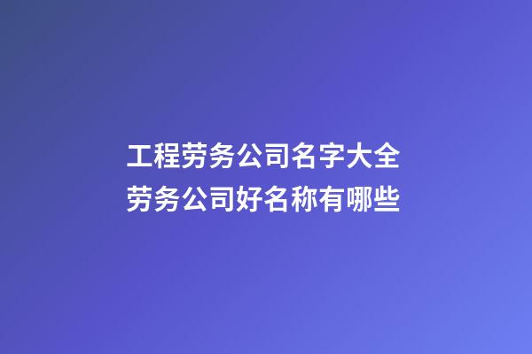 工程劳务公司名字大全 劳务公司好名称有哪些-第1张-公司起名-玄机派